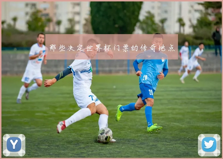 那些决定世界杯门票的传奇地点
