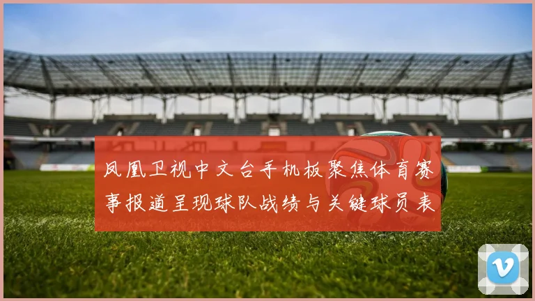 凤凰卫视中文台手机板聚焦体育赛事报道呈现球队战绩与关键球员表现