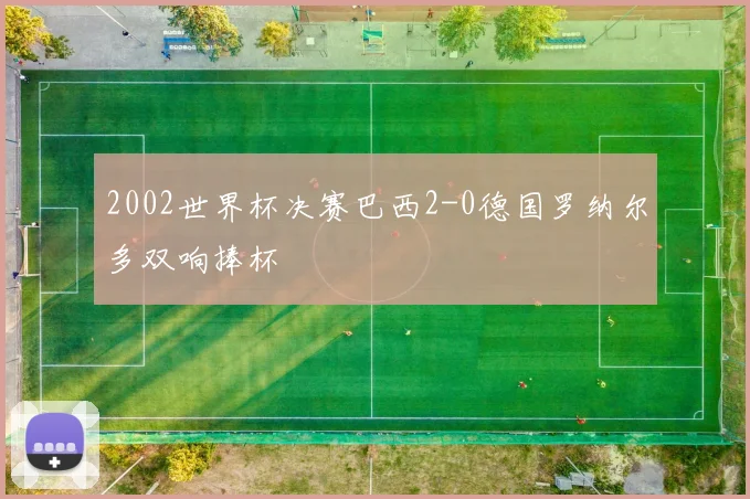 2002世界杯决赛巴西2-0德国罗纳尔多双响捧杯