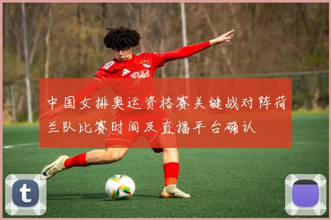 中国女排奥运资格赛关键战对阵荷兰队比赛时间及直播平台确认