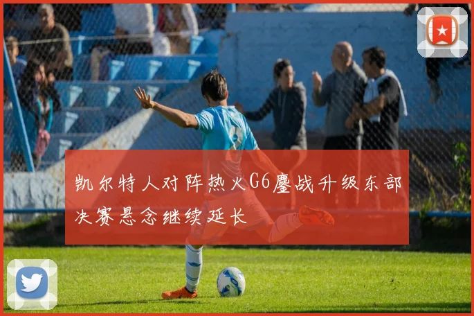 凯尔特人对阵热火G6鏖战升级东部决赛悬念继续延长