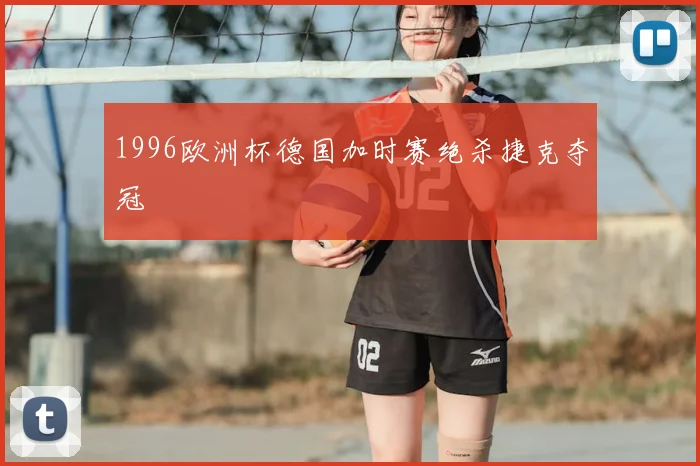 1996欧洲杯德国加时赛绝杀捷克夺冠