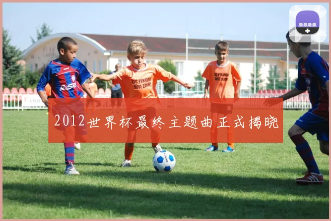 2012世界杯最终主题曲正式揭晓