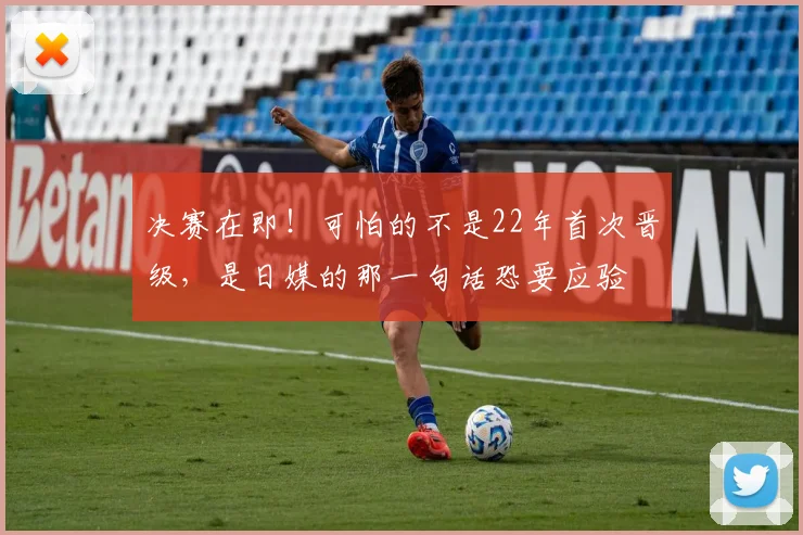 决赛在即！可怕的不是22年首次晋级，是日媒的那一句话恐要应验