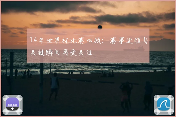 14年世界杯比赛回顾：赛事进程与关键瞬间再受关注
