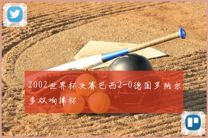 2002世界杯决赛巴西2-0德国罗纳尔多双响捧杯