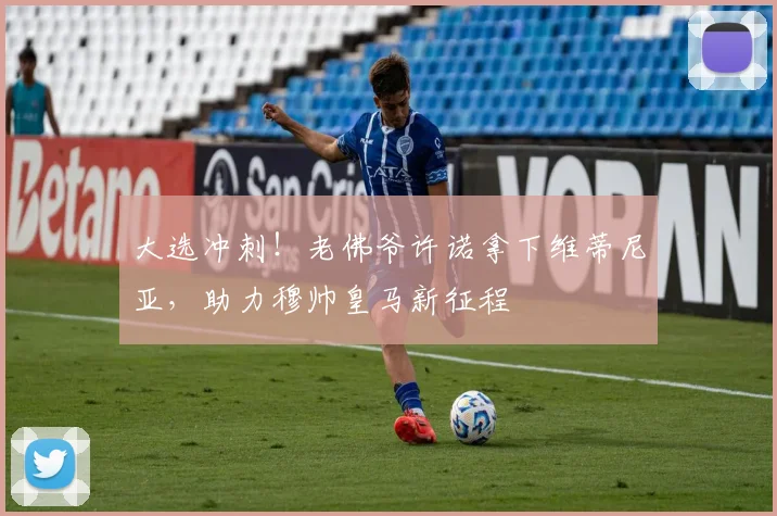 大选冲刺！老佛爷许诺拿下维蒂尼亚，助力穆帅皇马新征程