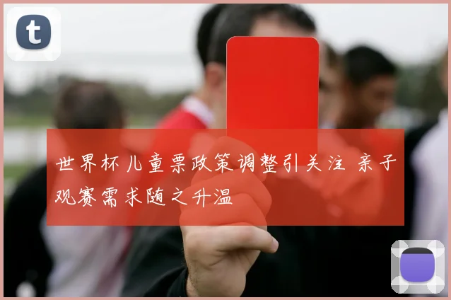 世界杯儿童票政策调整引关注 亲子观赛需求随之升温