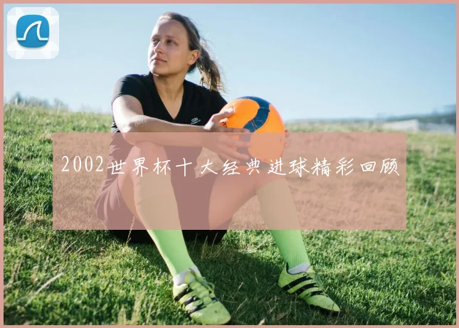 2002世界杯十大经典进球精彩回顾
