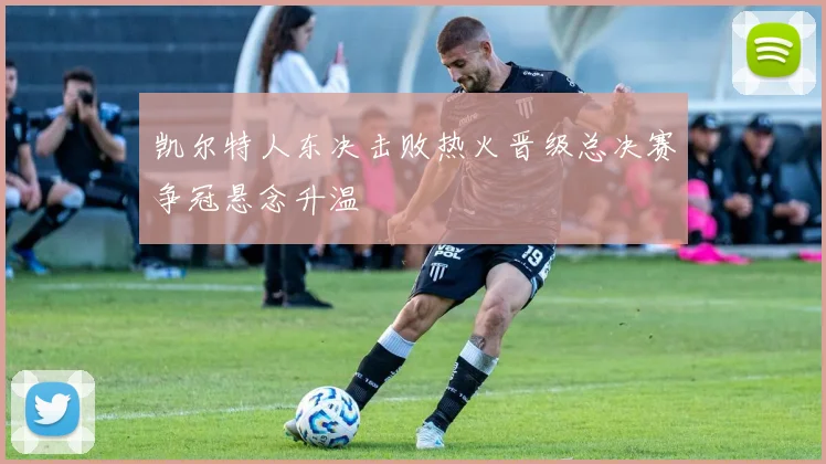 凯尔特人东决击败热火晋级总决赛争冠悬念升温