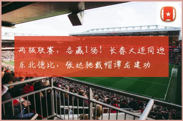 两级联赛，各赢1场！长春大连同迎东北德比，张达驰戴帽谭龙建功