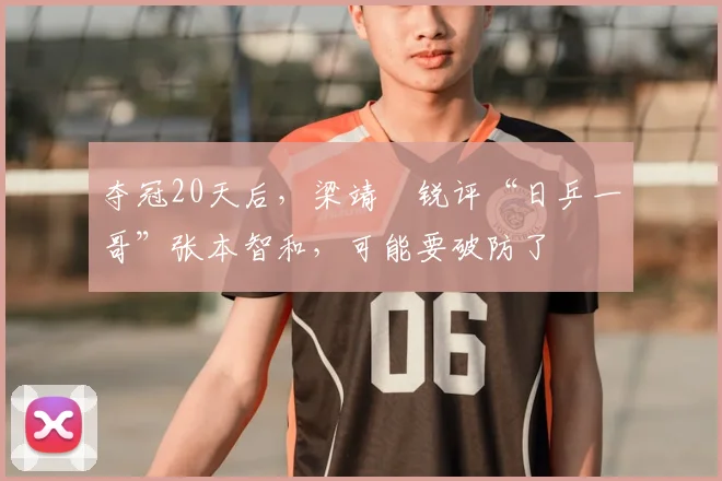 夺冠20天后，梁靖崑锐评“日乒一哥”张本智和，可能要破防了