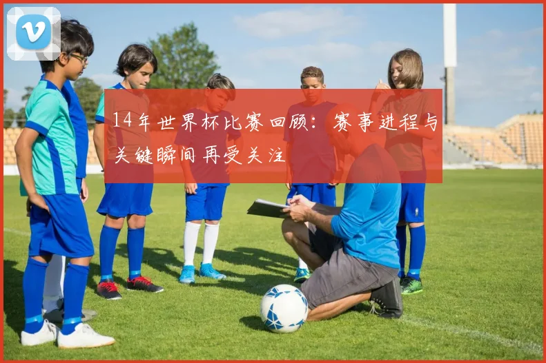 14年世界杯比赛回顾:赛事进程与关键瞬间再受关注