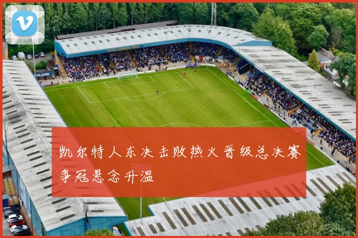 凯尔特人东决击败热火晋级总决赛争冠悬念升温