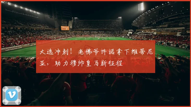 大选冲刺！老佛爷许诺拿下维蒂尼亚，助力穆帅皇马新征程
