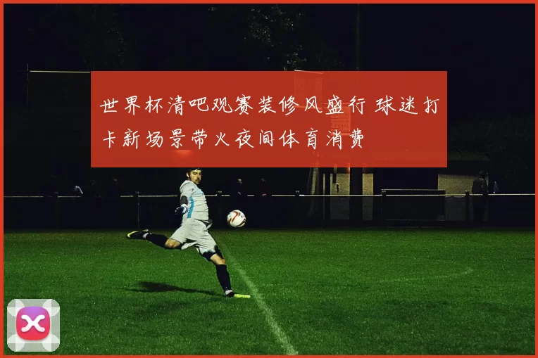 世界杯清吧观赛装修风盛行 球迷打卡新场景带火夜间体育消费