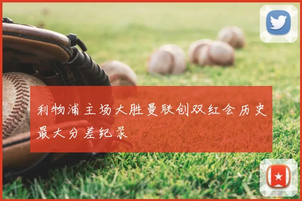 利物浦主场大胜曼联创双红会历史最大分差纪录