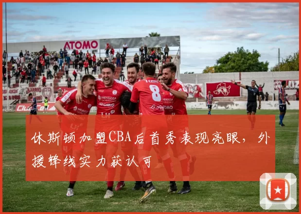 休斯顿加盟CBA后首秀表现亮眼,外援锋线实力获认可