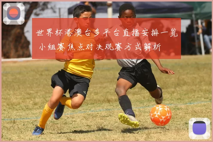 世界杯港澳台多平台直播安排一览 小组赛焦点对决观赛方式解析