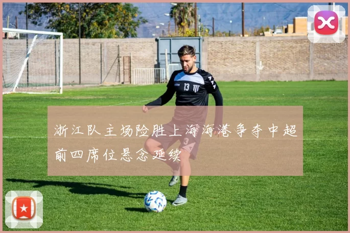 浙江队主场险胜上海海港争夺中超前四席位悬念延续