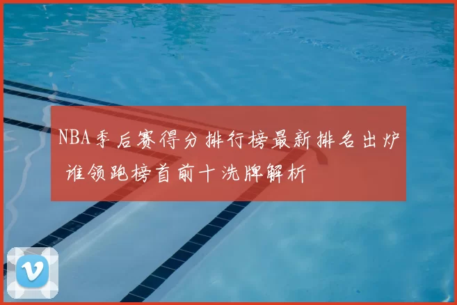 NBA季后赛得分排行榜最新排名出炉 谁领跑榜首前十洗牌解析