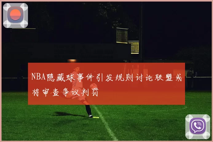 NBA隐藏球事件引发规则讨论联盟或将审查争议判罚