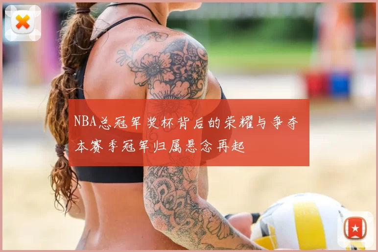 NBA总冠军奖杯背后的荣耀与争夺 本赛季冠军归属悬念再起