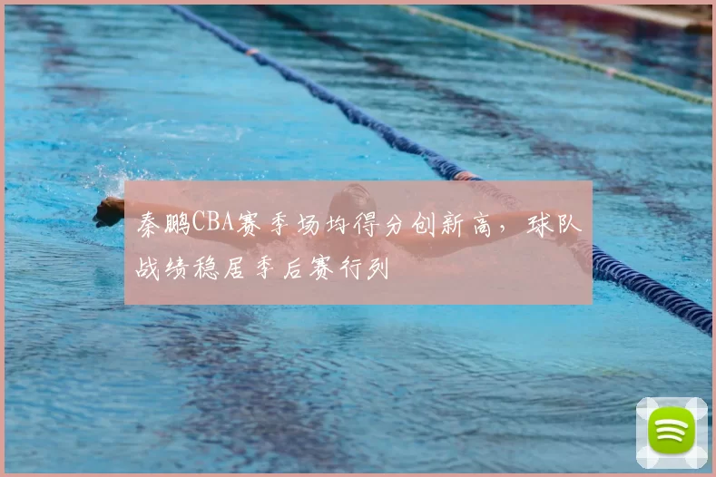 秦鹏CBA赛季场均得分创新高，球队战绩稳居季后赛行列