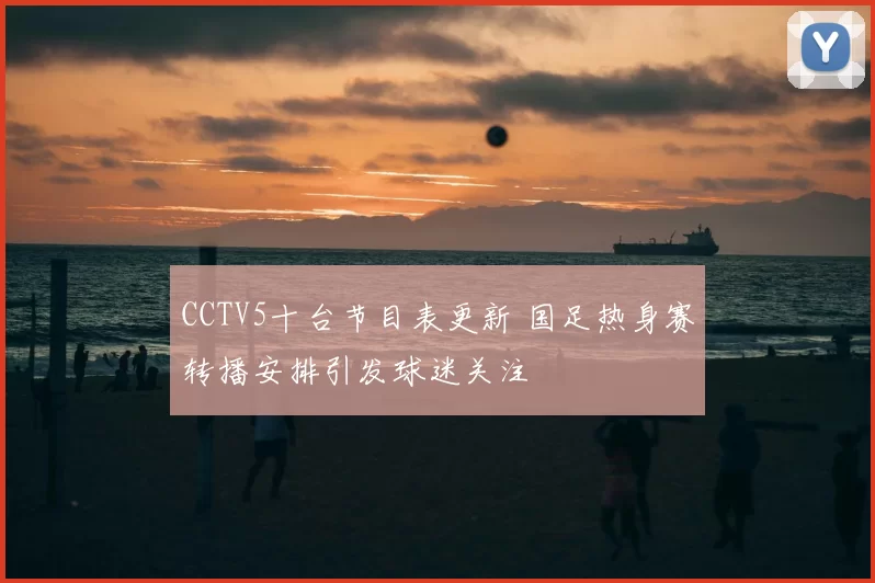 CCTV5十台节目表更新 国足热身赛转播安排引发球迷关注