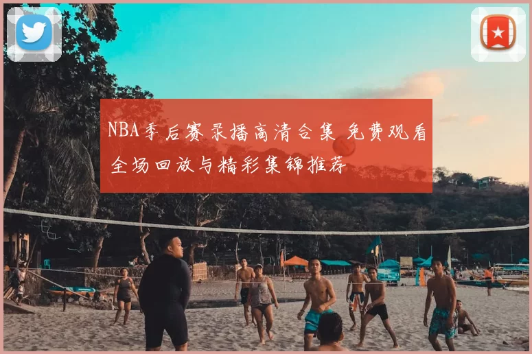 NBA季后赛录播高清合集 免费观看全场回放与精彩集锦推荐