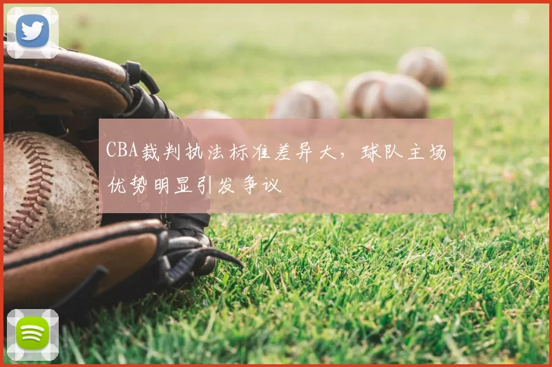 CBA裁判执法标准差异大，球队主场优势明显引发争议