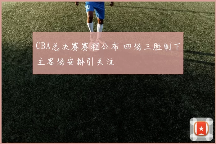 CBA总决赛赛程公布 四场三胜制下主客场安排引关注