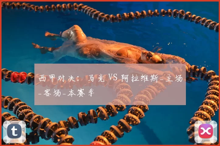 西甲对决:马竞 VS 阿拉维斯_主场_客场_本赛季