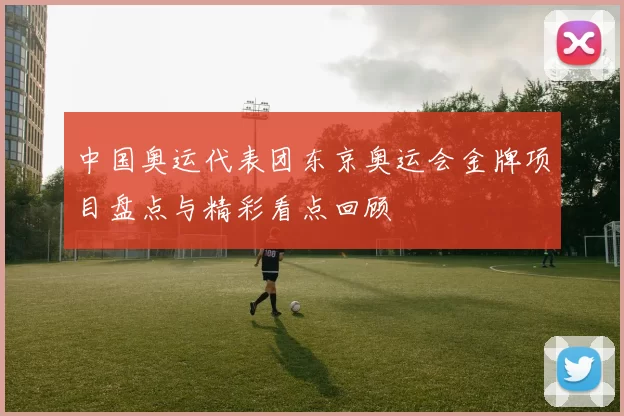 中国奥运代表团东京奥运会金牌项目盘点与精彩看点回顾