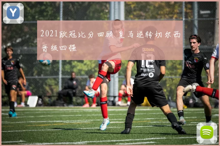 2021欧冠比分回顾 皇马逆转切尔西晋级四强