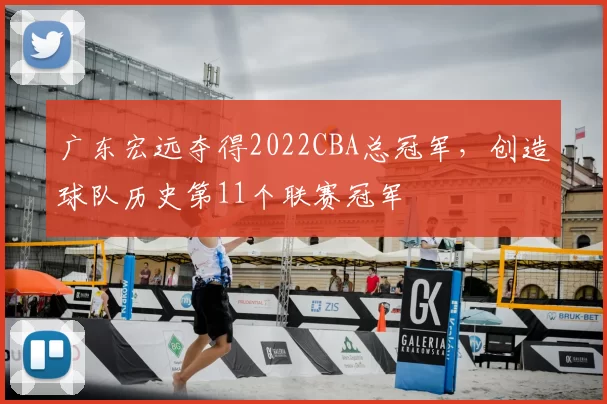 广东宏远夺得2022CBA总冠军，创造球队历史第11个联赛冠军