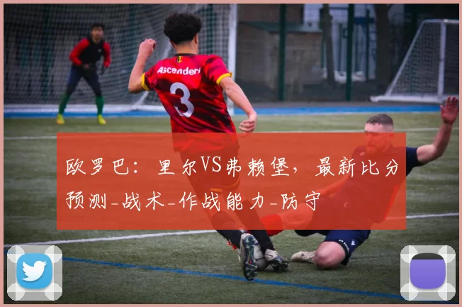 欧罗巴:里尔VS弗赖堡,最新比分预测_战术_作战能力_防守
