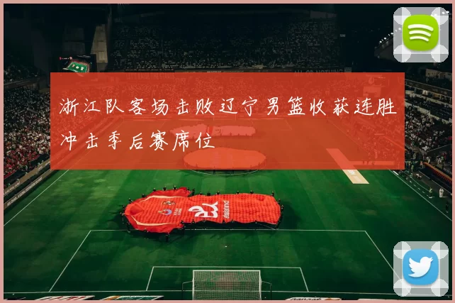 浙江队客场击败辽宁男篮收获连胜冲击季后赛席位