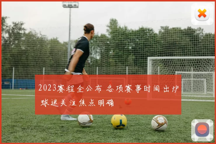 2023赛程全公布 各项赛事时间出炉 球迷关注焦点明确