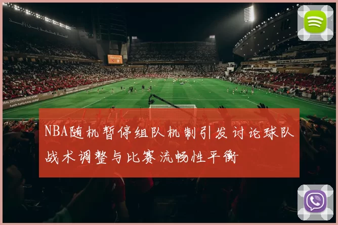 NBA随机暂停组队机制引发讨论球队战术调整与比赛流畅性平衡
