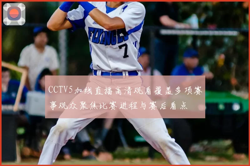 CCTV5加线直播高清观看覆盖多项赛事观众聚焦比赛进程与赛后看点