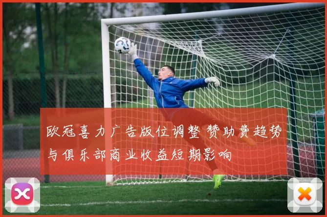 欧冠喜力广告版位调整 赞助费趋势与俱乐部商业收益短期影响