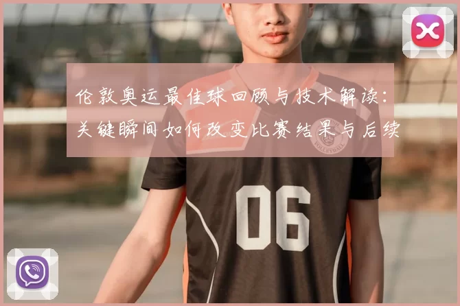 伦敦奥运最佳球回顾与技术解读：关键瞬间如何改变比赛结果与后续影响
