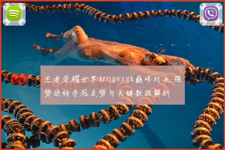 王者荣耀世界杯qgvsgk巅峰对决 强势逆转夺冠走势与关键数据解析