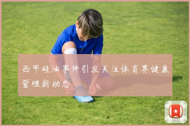 西甲硅油事件引发关注体育界健康管理新动态