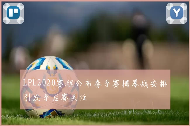 LPL2020赛程公布春季赛揭幕战安排引发季后赛关注