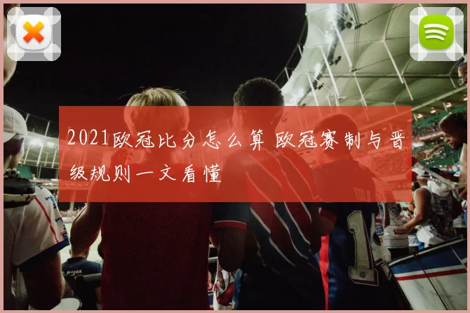 2021欧冠比分怎么算 欧冠赛制与晋级规则一文看懂