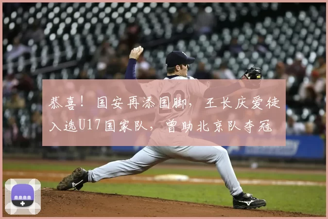 恭喜！国安再添国脚，王长庆爱徒入选U17国家队，曾助北京队夺冠