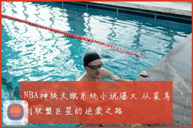 NBA神级天赋系统小说爆火 从菜鸟到联盟巨星的逆袭之路