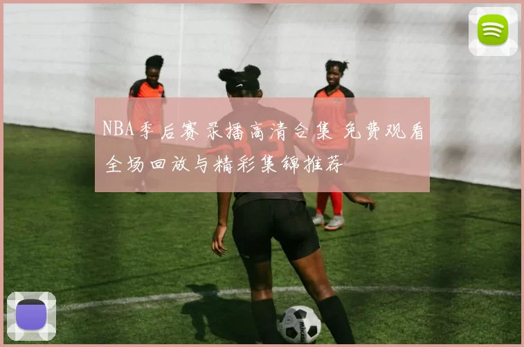 NBA季后赛录播高清合集 免费观看全场回放与精彩集锦推荐